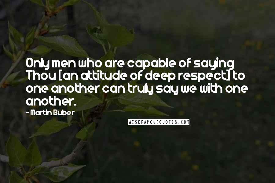 Martin Buber Quotes: Only men who are capable of saying Thou [an attitude of deep respect] to one another can truly say we with one another.
