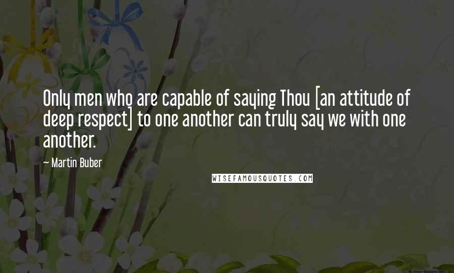 Martin Buber Quotes: Only men who are capable of saying Thou [an attitude of deep respect] to one another can truly say we with one another.