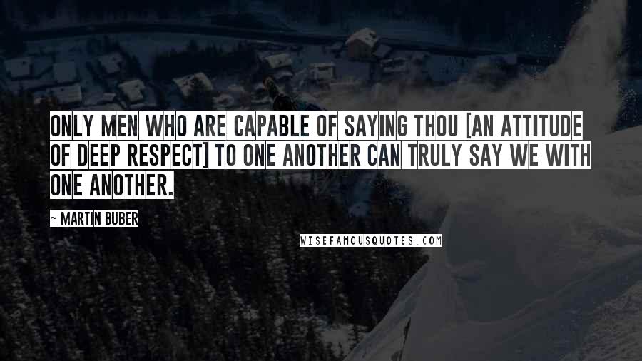 Martin Buber Quotes: Only men who are capable of saying Thou [an attitude of deep respect] to one another can truly say we with one another.