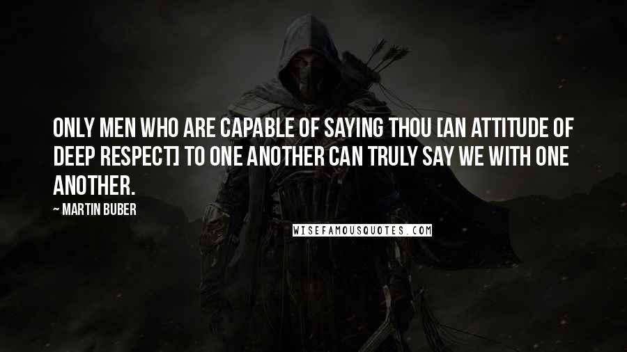 Martin Buber Quotes: Only men who are capable of saying Thou [an attitude of deep respect] to one another can truly say we with one another.