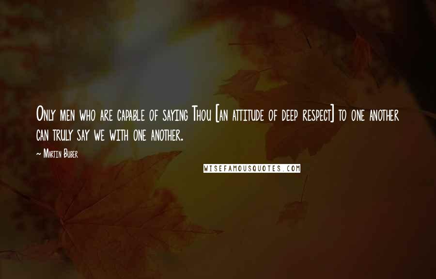 Martin Buber Quotes: Only men who are capable of saying Thou [an attitude of deep respect] to one another can truly say we with one another.