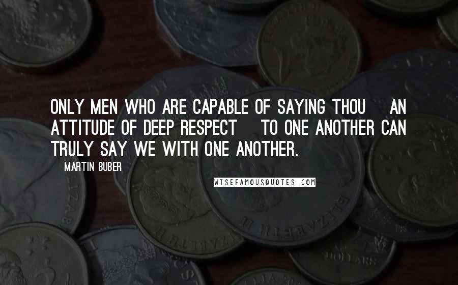 Martin Buber Quotes: Only men who are capable of saying Thou [an attitude of deep respect] to one another can truly say we with one another.