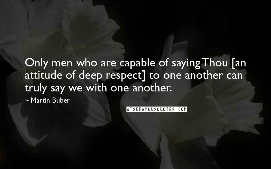 Martin Buber Quotes: Only men who are capable of saying Thou [an attitude of deep respect] to one another can truly say we with one another.