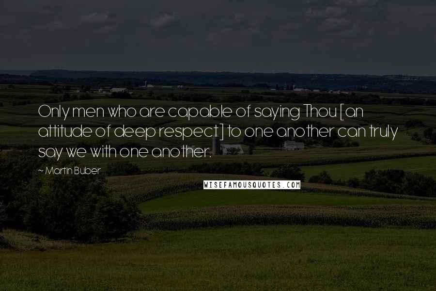 Martin Buber Quotes: Only men who are capable of saying Thou [an attitude of deep respect] to one another can truly say we with one another.