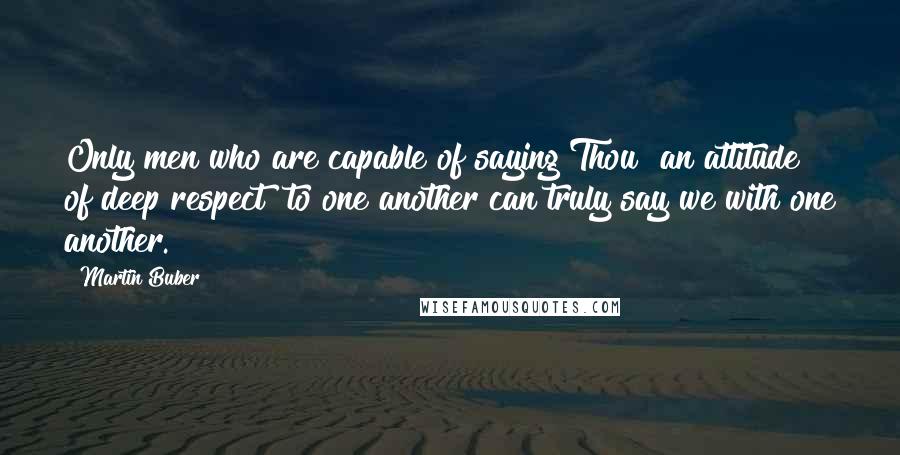 Martin Buber Quotes: Only men who are capable of saying Thou [an attitude of deep respect] to one another can truly say we with one another.