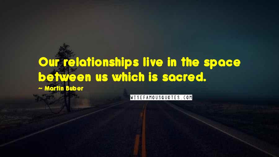 Martin Buber Quotes: Our relationships live in the space between us which is sacred.