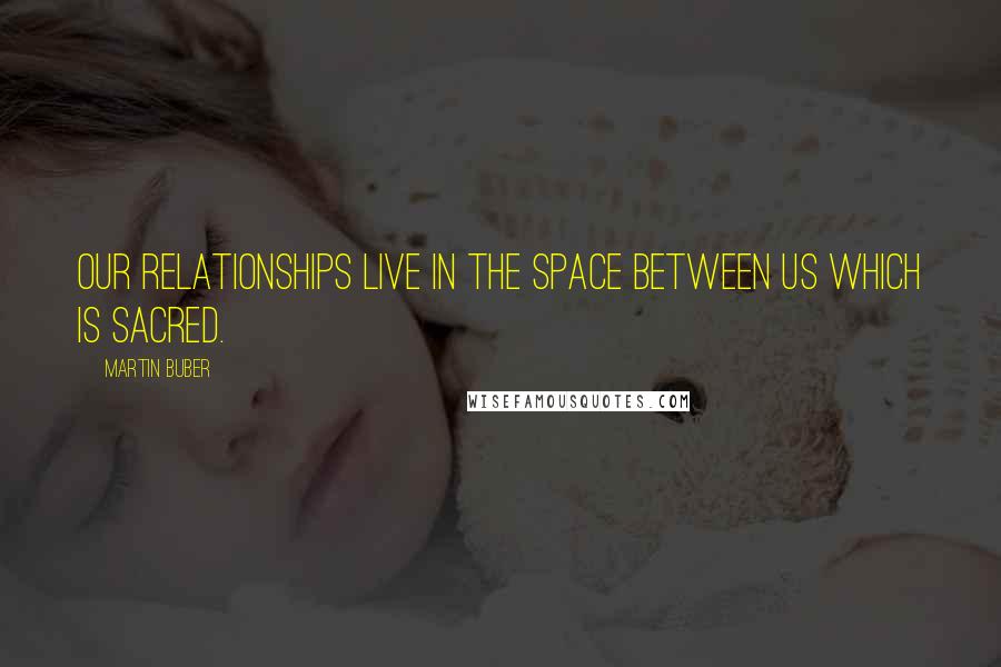 Martin Buber Quotes: Our relationships live in the space between us which is sacred.
