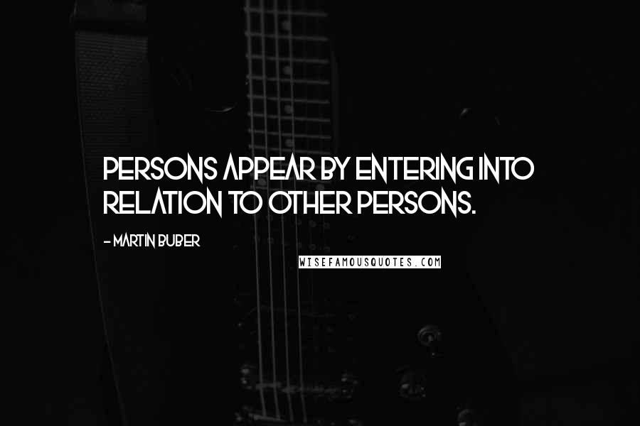 Martin Buber Quotes: Persons appear by entering into relation to other persons.