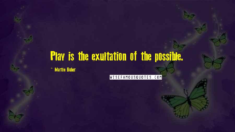 Martin Buber Quotes: Play is the exultation of the possible.