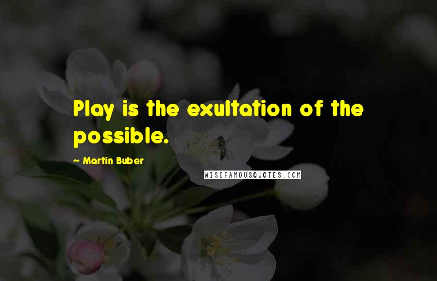 Martin Buber Quotes: Play is the exultation of the possible.