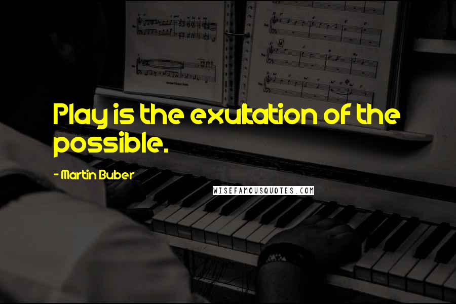 Martin Buber Quotes: Play is the exultation of the possible.