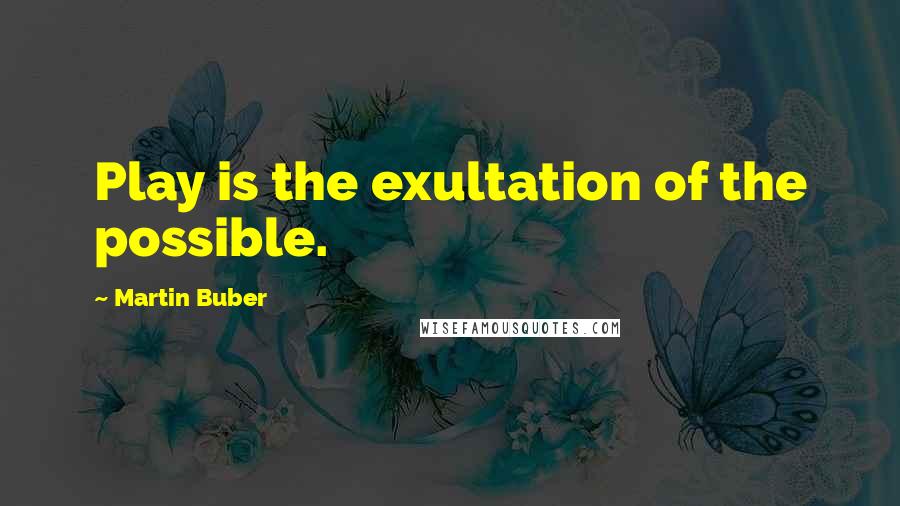 Martin Buber Quotes: Play is the exultation of the possible.