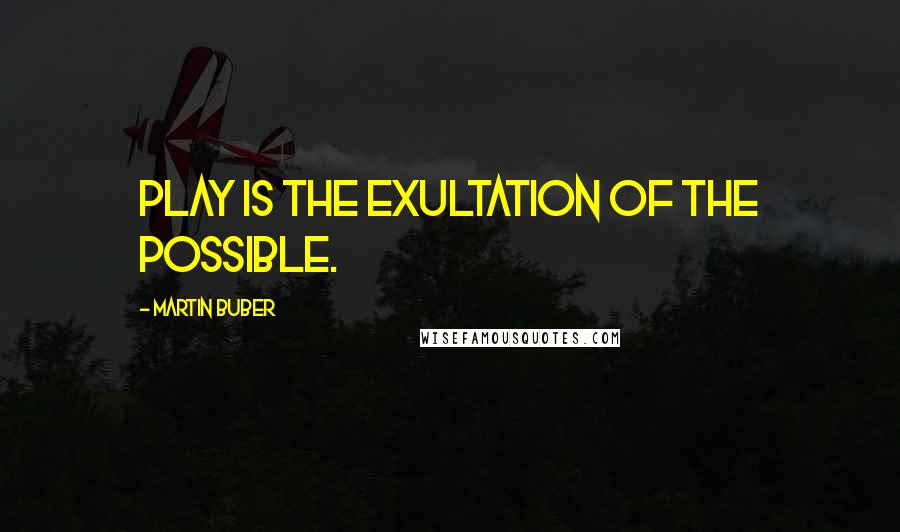 Martin Buber Quotes: Play is the exultation of the possible.