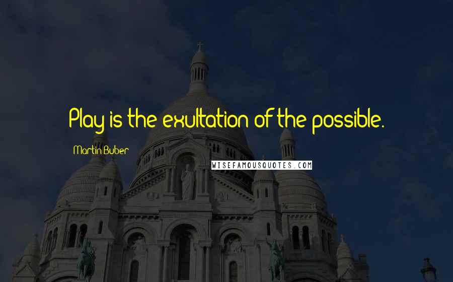 Martin Buber Quotes: Play is the exultation of the possible.