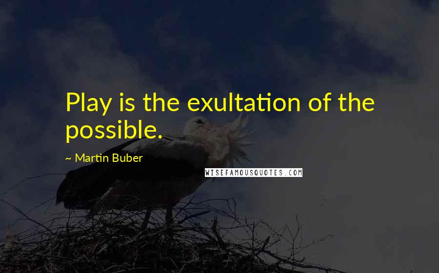 Martin Buber Quotes: Play is the exultation of the possible.