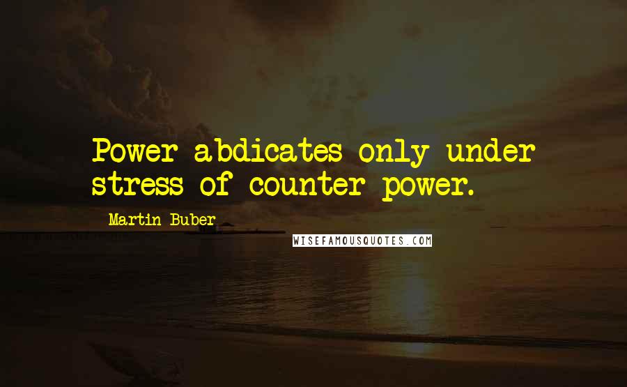 Martin Buber Quotes: Power abdicates only under stress of counter-power.