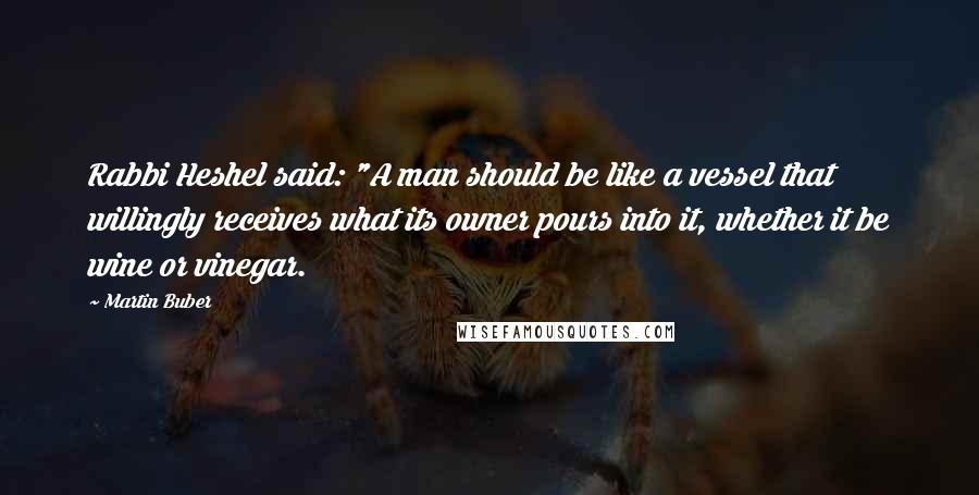 Martin Buber Quotes: Rabbi Heshel said: "A man should be like a vessel that willingly receives what its owner pours into it, whether it be wine or vinegar.