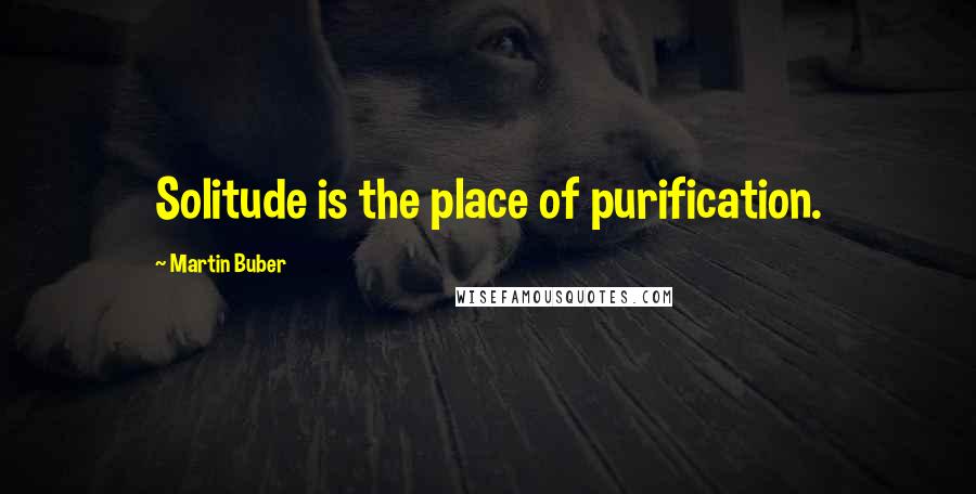 Martin Buber Quotes: Solitude is the place of purification.