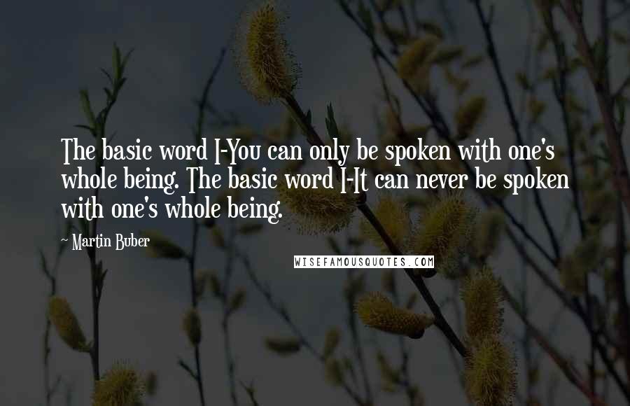 Martin Buber Quotes: The basic word I-You can only be spoken with one's whole being. The basic word I-It can never be spoken with one's whole being.