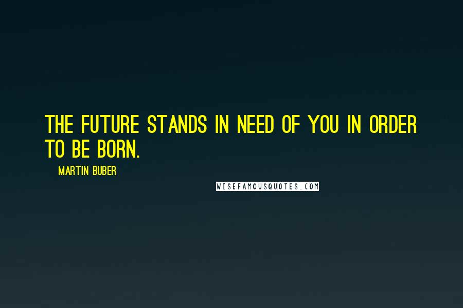 Martin Buber Quotes: The future stands in need of you in order to be born.