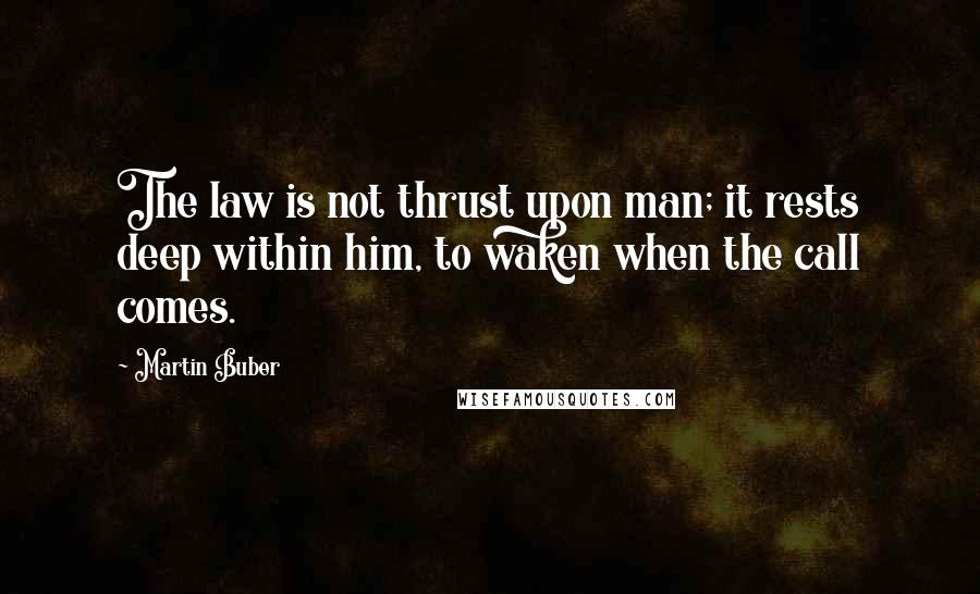 Martin Buber Quotes: The law is not thrust upon man; it rests deep within him, to waken when the call comes.