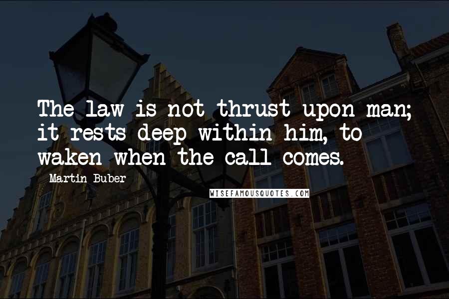 Martin Buber Quotes: The law is not thrust upon man; it rests deep within him, to waken when the call comes.