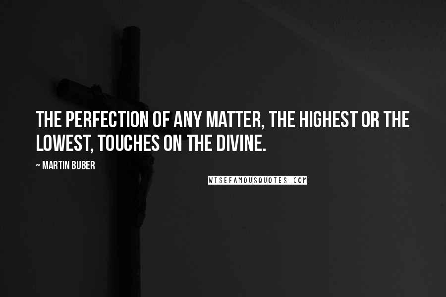 Martin Buber Quotes: The perfection of any matter, the highest or the lowest, touches on the divine.