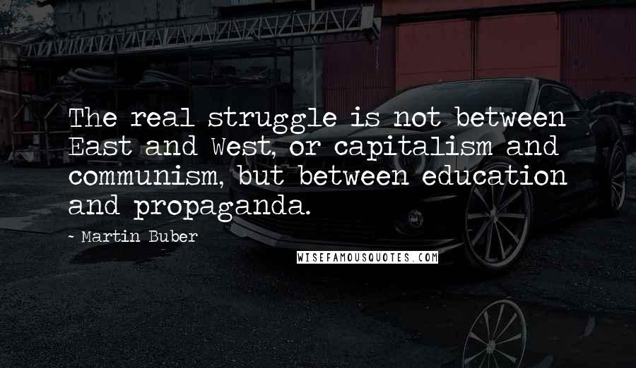 Martin Buber Quotes: The real struggle is not between East and West, or capitalism and communism, but between education and propaganda.