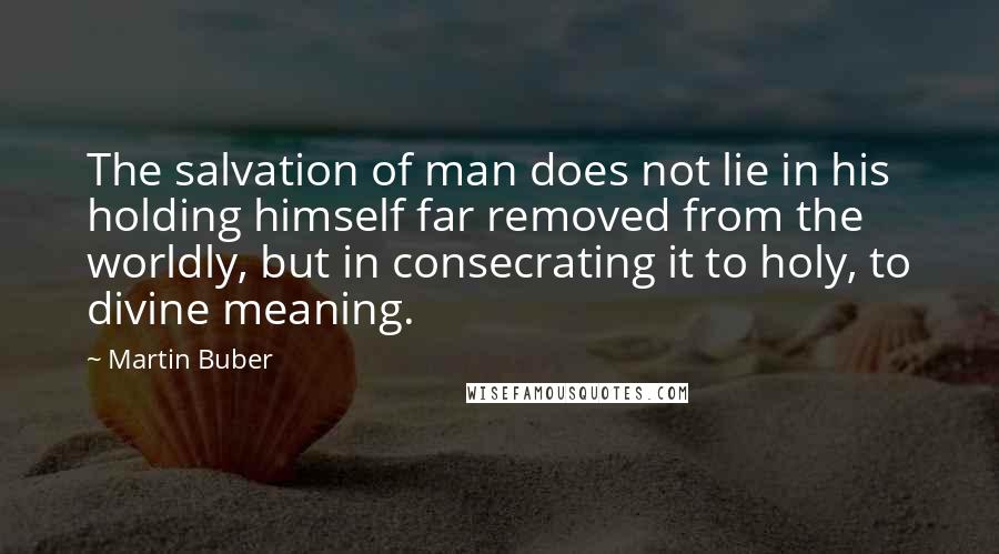 Martin Buber Quotes: The salvation of man does not lie in his holding himself far removed from the worldly, but in consecrating it to holy, to divine meaning.