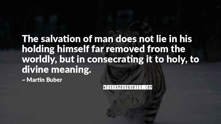 Martin Buber Quotes: The salvation of man does not lie in his holding himself far removed from the worldly, but in consecrating it to holy, to divine meaning.