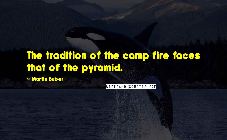 Martin Buber Quotes: The tradition of the camp fire faces that of the pyramid.