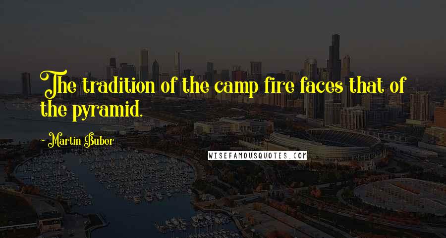 Martin Buber Quotes: The tradition of the camp fire faces that of the pyramid.
