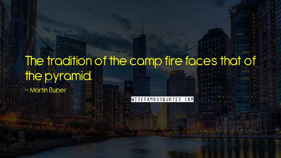 Martin Buber Quotes: The tradition of the camp fire faces that of the pyramid.