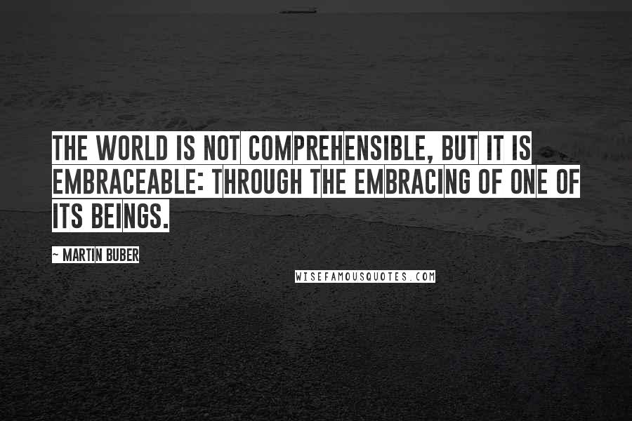 Martin Buber Quotes: The world is not comprehensible, but it is embraceable: through the embracing of one of its beings.