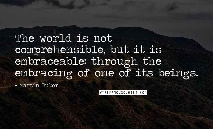 Martin Buber Quotes: The world is not comprehensible, but it is embraceable: through the embracing of one of its beings.