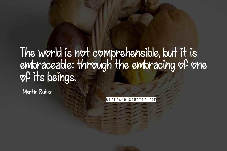 Martin Buber Quotes: The world is not comprehensible, but it is embraceable: through the embracing of one of its beings.