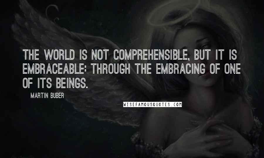 Martin Buber Quotes: The world is not comprehensible, but it is embraceable: through the embracing of one of its beings.