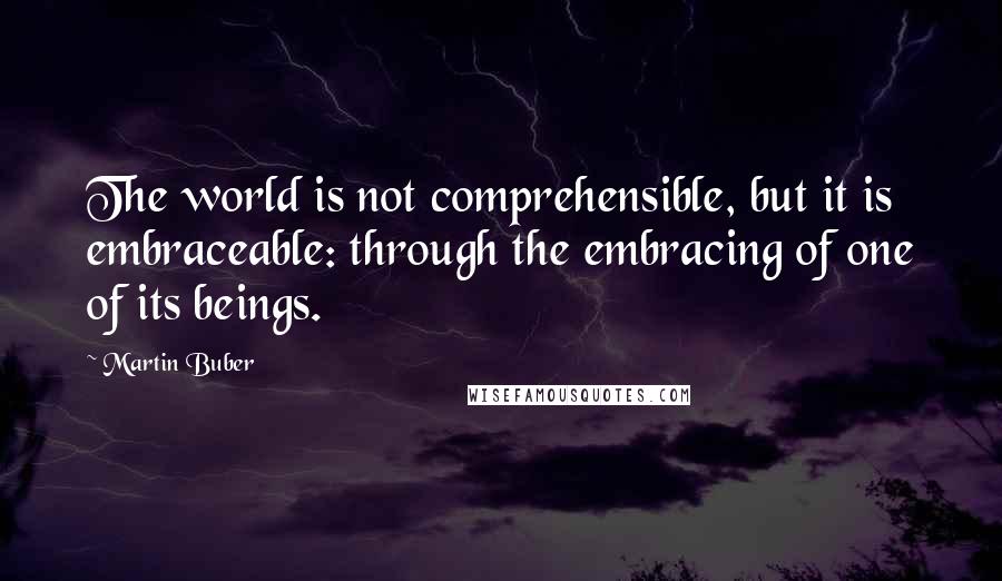 Martin Buber Quotes: The world is not comprehensible, but it is embraceable: through the embracing of one of its beings.