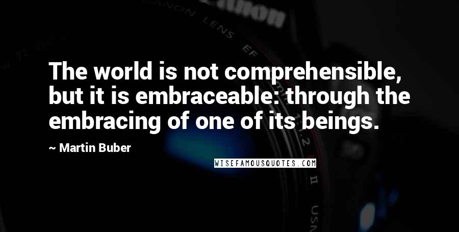 Martin Buber Quotes: The world is not comprehensible, but it is embraceable: through the embracing of one of its beings.