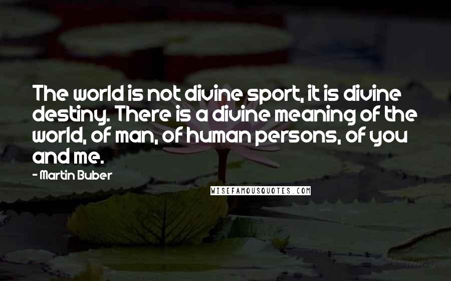 Martin Buber Quotes: The world is not divine sport, it is divine destiny. There is a divine meaning of the world, of man, of human persons, of you and me.