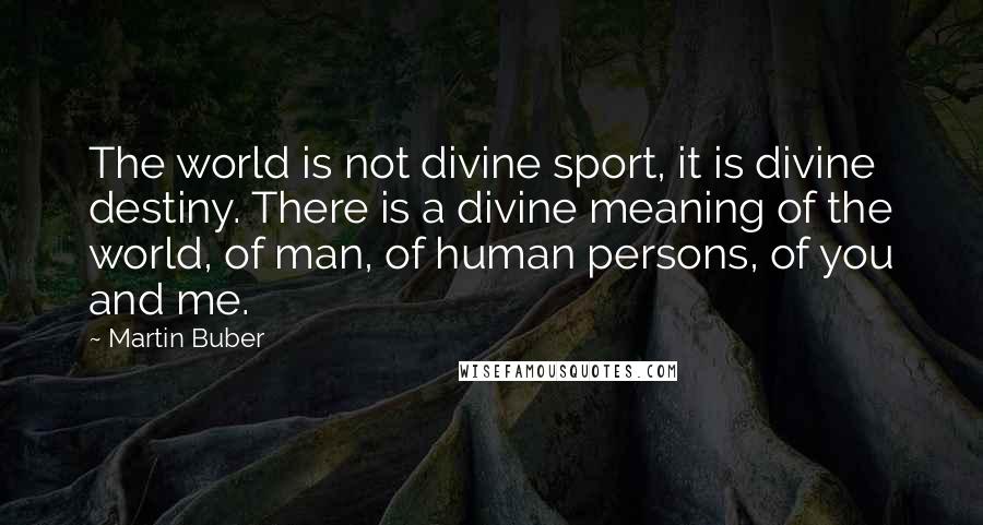 Martin Buber Quotes: The world is not divine sport, it is divine destiny. There is a divine meaning of the world, of man, of human persons, of you and me.