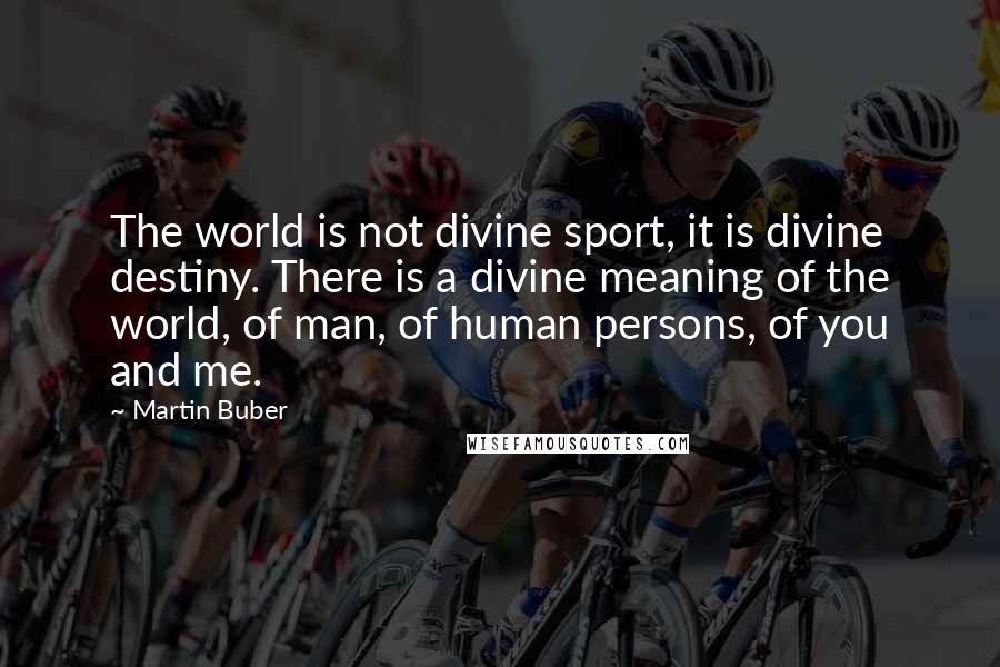 Martin Buber Quotes: The world is not divine sport, it is divine destiny. There is a divine meaning of the world, of man, of human persons, of you and me.