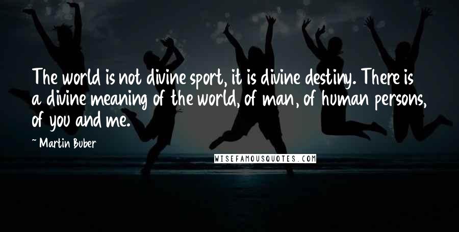 Martin Buber Quotes: The world is not divine sport, it is divine destiny. There is a divine meaning of the world, of man, of human persons, of you and me.