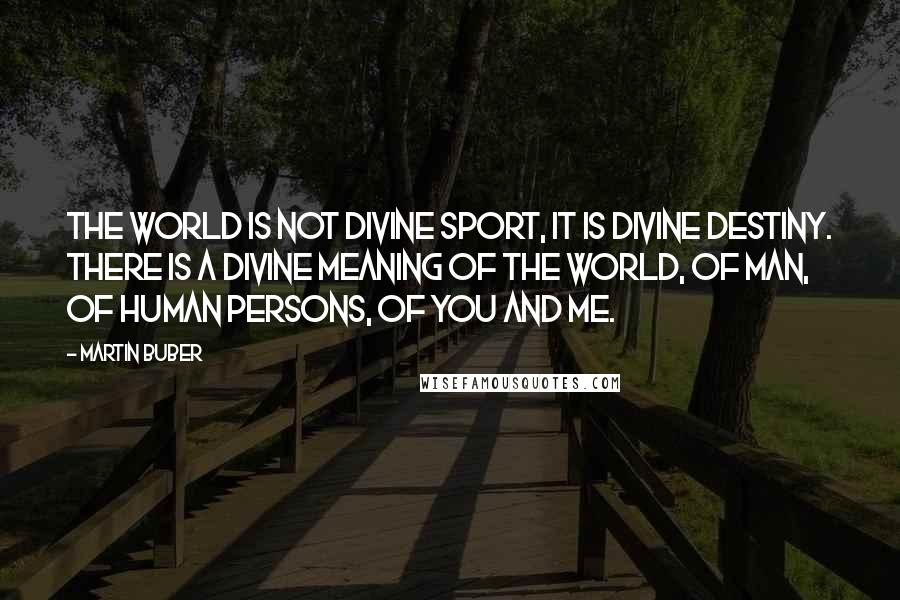 Martin Buber Quotes: The world is not divine sport, it is divine destiny. There is a divine meaning of the world, of man, of human persons, of you and me.