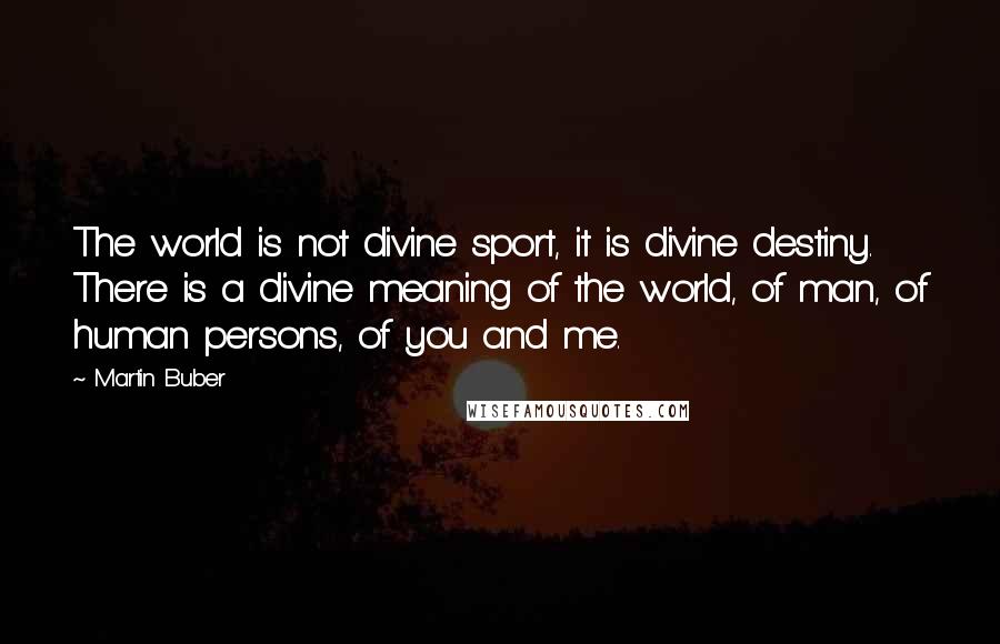 Martin Buber Quotes: The world is not divine sport, it is divine destiny. There is a divine meaning of the world, of man, of human persons, of you and me.