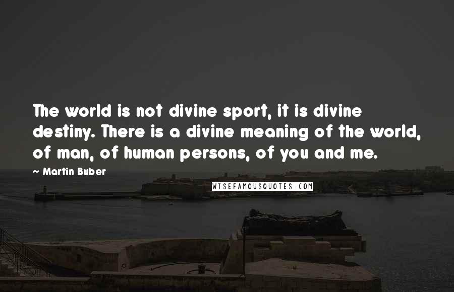 Martin Buber Quotes: The world is not divine sport, it is divine destiny. There is a divine meaning of the world, of man, of human persons, of you and me.