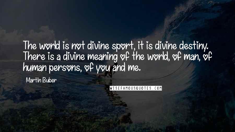 Martin Buber Quotes: The world is not divine sport, it is divine destiny. There is a divine meaning of the world, of man, of human persons, of you and me.