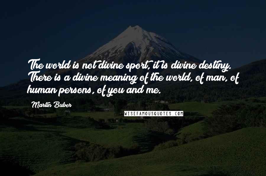 Martin Buber Quotes: The world is not divine sport, it is divine destiny. There is a divine meaning of the world, of man, of human persons, of you and me.