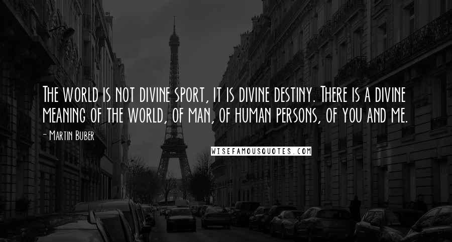 Martin Buber Quotes: The world is not divine sport, it is divine destiny. There is a divine meaning of the world, of man, of human persons, of you and me.