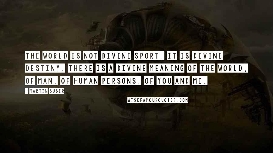 Martin Buber Quotes: The world is not divine sport, it is divine destiny. There is a divine meaning of the world, of man, of human persons, of you and me.